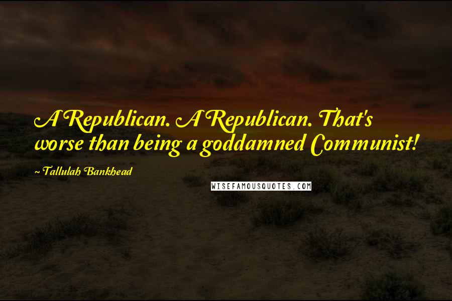 Tallulah Bankhead Quotes: A Republican. A Republican. That's worse than being a goddamned Communist!