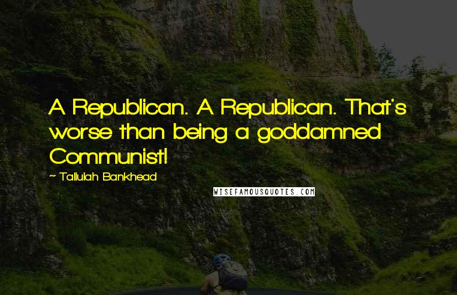 Tallulah Bankhead Quotes: A Republican. A Republican. That's worse than being a goddamned Communist!