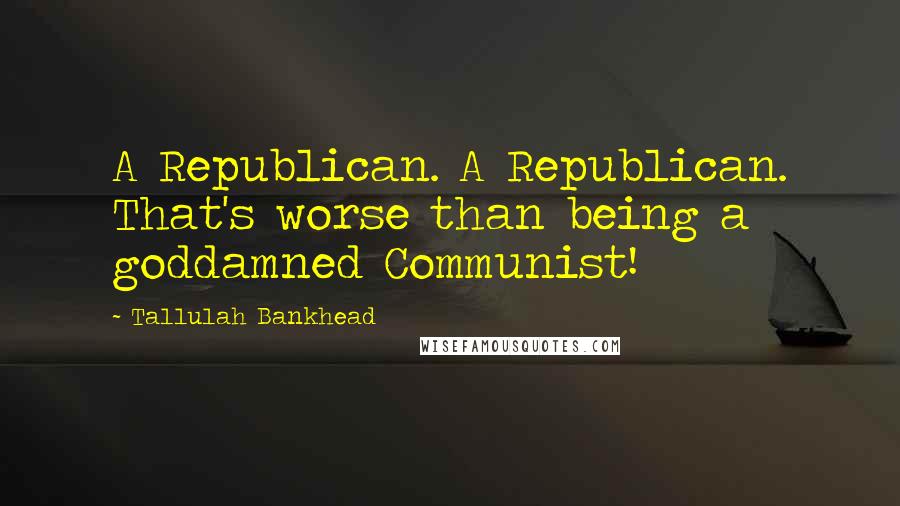 Tallulah Bankhead Quotes: A Republican. A Republican. That's worse than being a goddamned Communist!