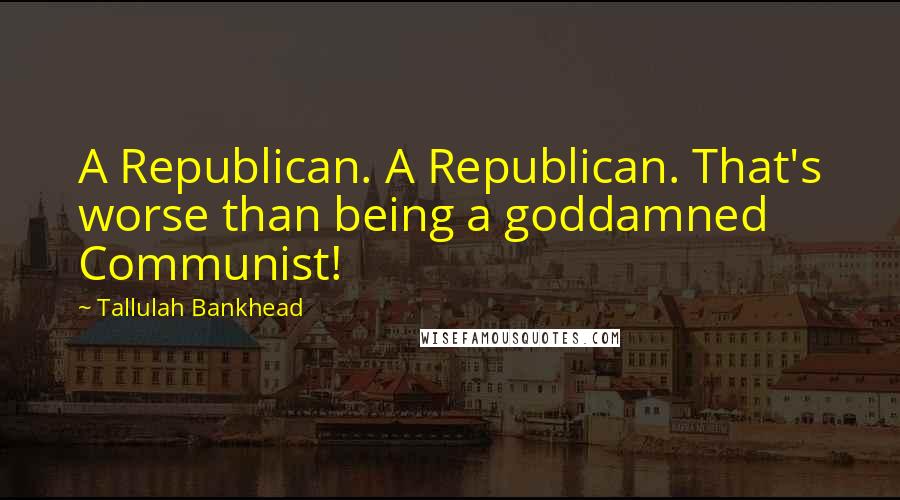 Tallulah Bankhead Quotes: A Republican. A Republican. That's worse than being a goddamned Communist!