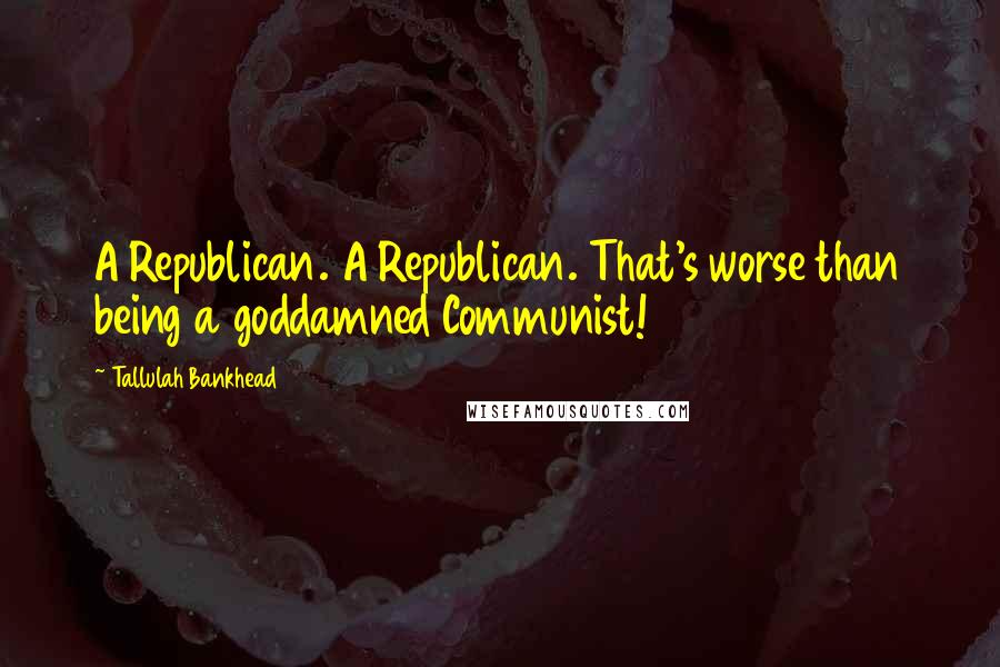 Tallulah Bankhead Quotes: A Republican. A Republican. That's worse than being a goddamned Communist!