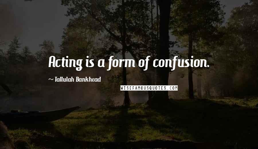 Tallulah Bankhead Quotes: Acting is a form of confusion.