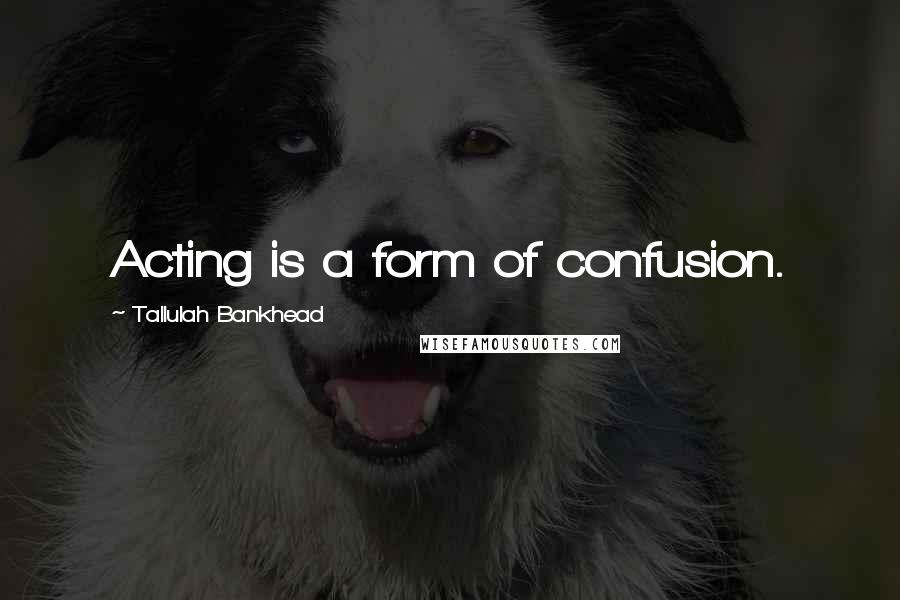 Tallulah Bankhead Quotes: Acting is a form of confusion.