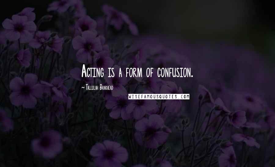 Tallulah Bankhead Quotes: Acting is a form of confusion.