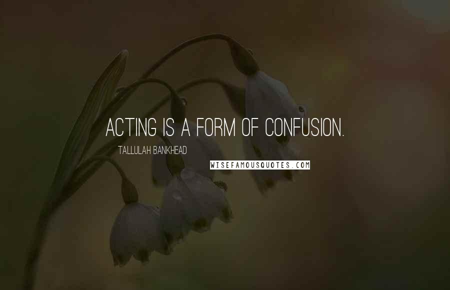 Tallulah Bankhead Quotes: Acting is a form of confusion.
