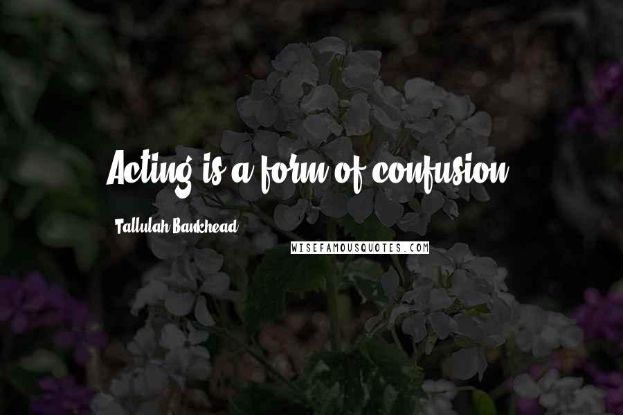 Tallulah Bankhead Quotes: Acting is a form of confusion.