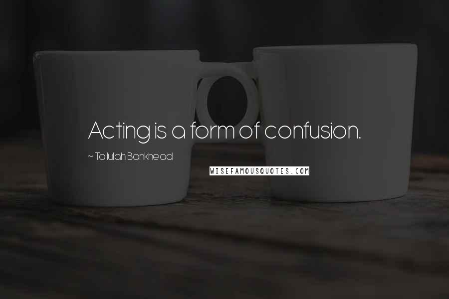 Tallulah Bankhead Quotes: Acting is a form of confusion.