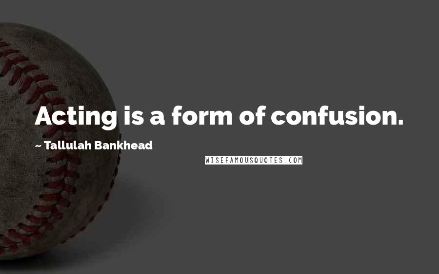 Tallulah Bankhead Quotes: Acting is a form of confusion.
