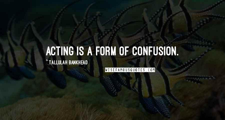 Tallulah Bankhead Quotes: Acting is a form of confusion.