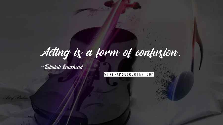 Tallulah Bankhead Quotes: Acting is a form of confusion.