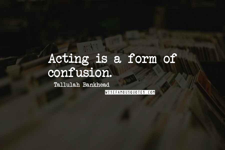 Tallulah Bankhead Quotes: Acting is a form of confusion.