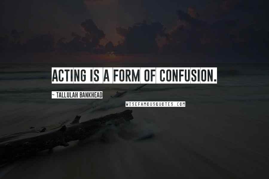 Tallulah Bankhead Quotes: Acting is a form of confusion.