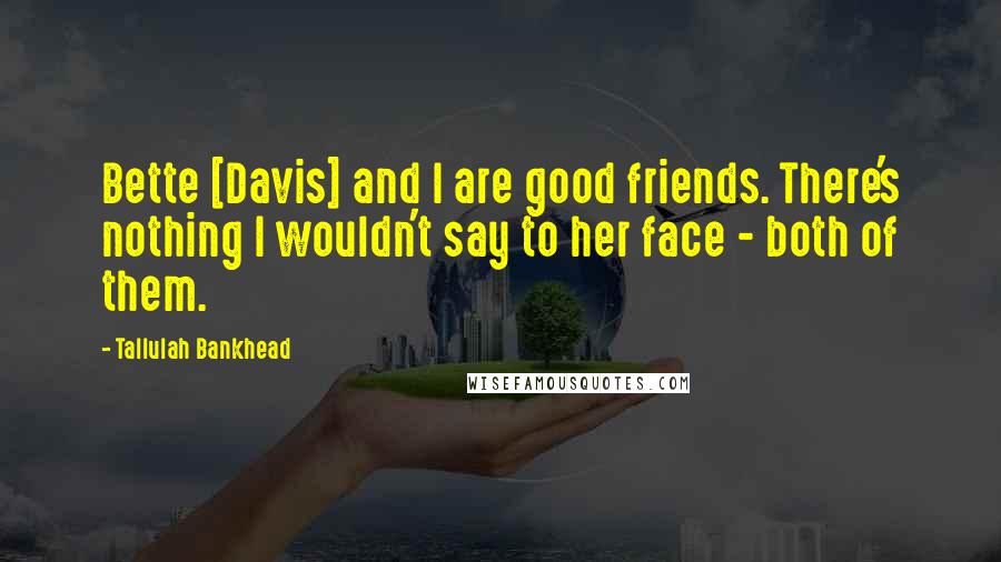 Tallulah Bankhead Quotes: Bette [Davis] and I are good friends. There's nothing I wouldn't say to her face - both of them.