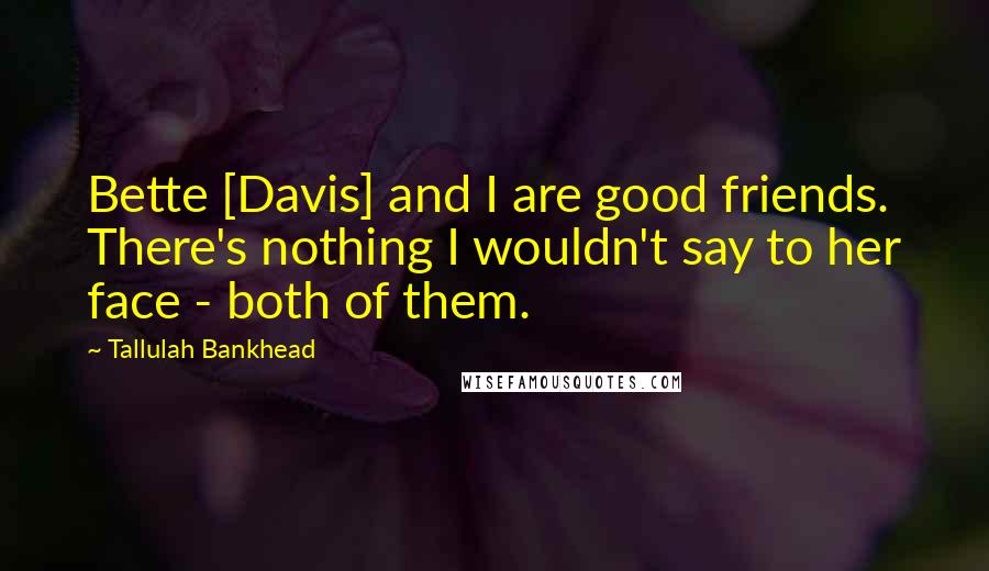 Tallulah Bankhead Quotes: Bette [Davis] and I are good friends. There's nothing I wouldn't say to her face - both of them.