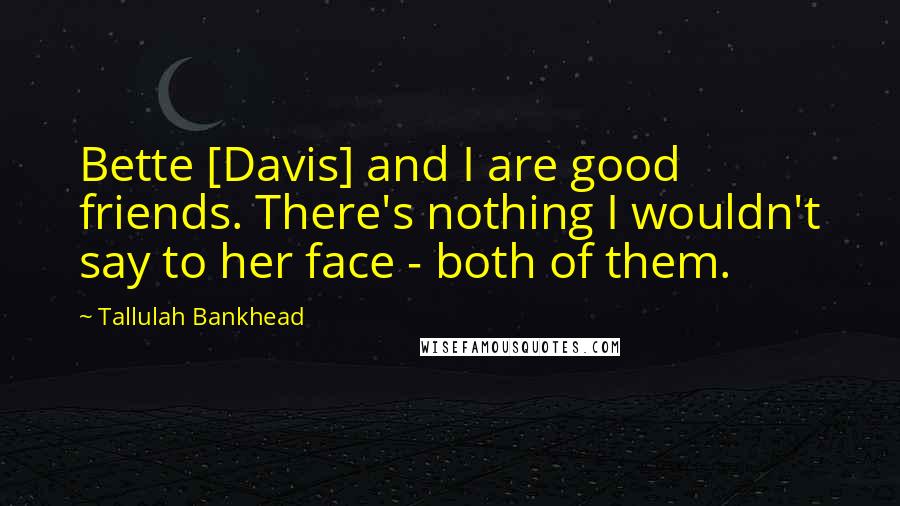 Tallulah Bankhead Quotes: Bette [Davis] and I are good friends. There's nothing I wouldn't say to her face - both of them.