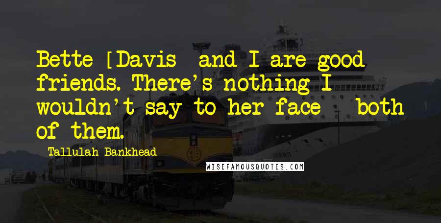 Tallulah Bankhead Quotes: Bette [Davis] and I are good friends. There's nothing I wouldn't say to her face - both of them.