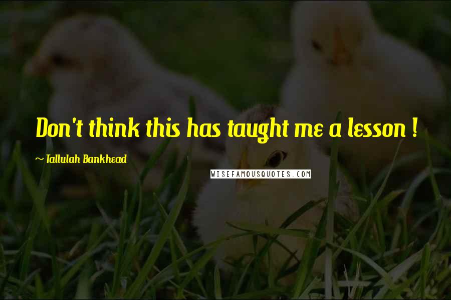 Tallulah Bankhead Quotes: Don't think this has taught me a lesson !