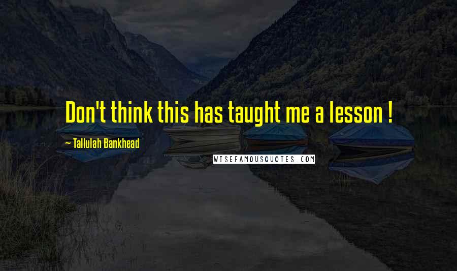 Tallulah Bankhead Quotes: Don't think this has taught me a lesson !