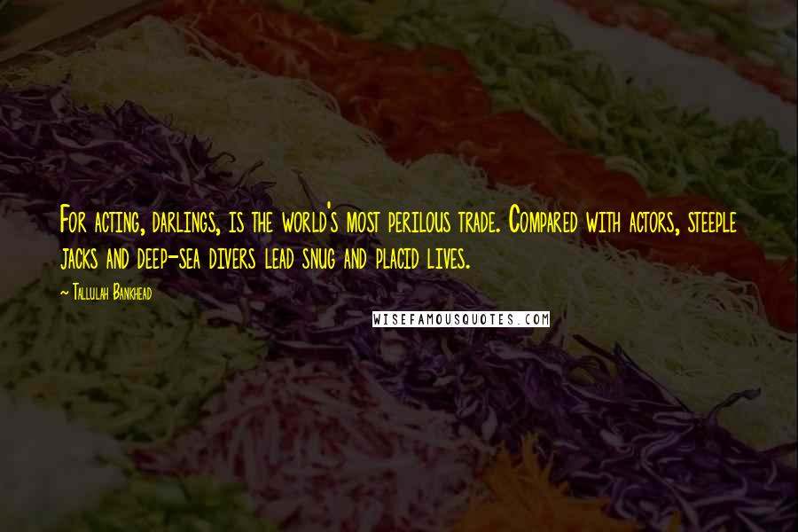 Tallulah Bankhead Quotes: For acting, darlings, is the world's most perilous trade. Compared with actors, steeple jacks and deep-sea divers lead snug and placid lives.