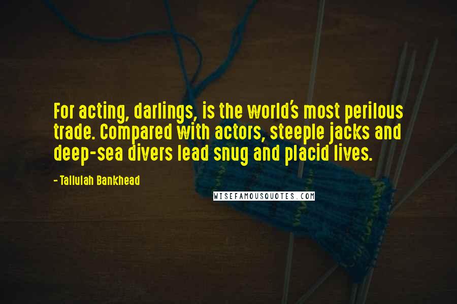 Tallulah Bankhead Quotes: For acting, darlings, is the world's most perilous trade. Compared with actors, steeple jacks and deep-sea divers lead snug and placid lives.