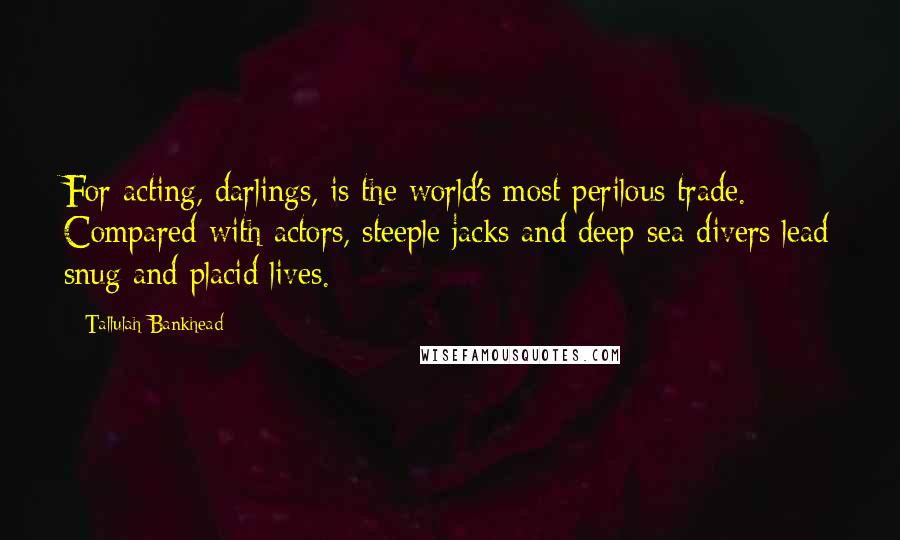 Tallulah Bankhead Quotes: For acting, darlings, is the world's most perilous trade. Compared with actors, steeple jacks and deep-sea divers lead snug and placid lives.