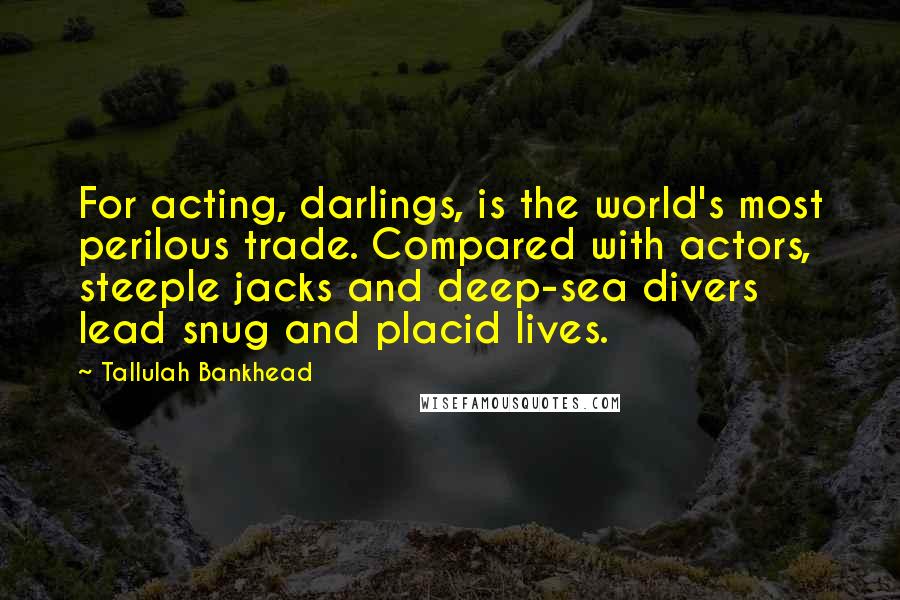 Tallulah Bankhead Quotes: For acting, darlings, is the world's most perilous trade. Compared with actors, steeple jacks and deep-sea divers lead snug and placid lives.