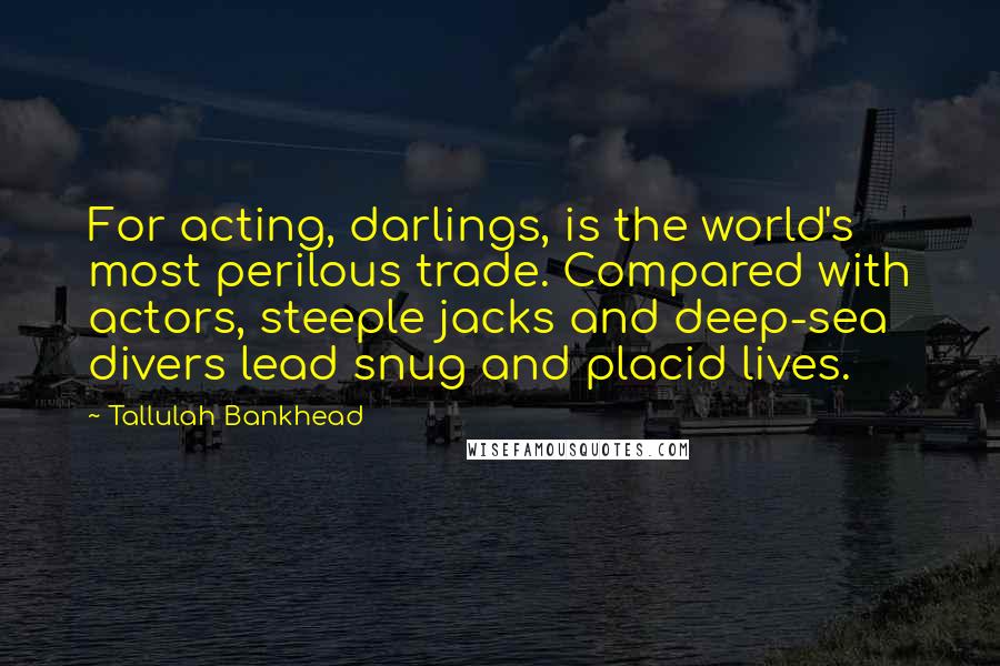 Tallulah Bankhead Quotes: For acting, darlings, is the world's most perilous trade. Compared with actors, steeple jacks and deep-sea divers lead snug and placid lives.