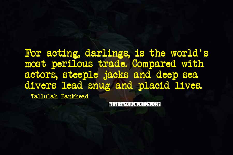 Tallulah Bankhead Quotes: For acting, darlings, is the world's most perilous trade. Compared with actors, steeple jacks and deep-sea divers lead snug and placid lives.