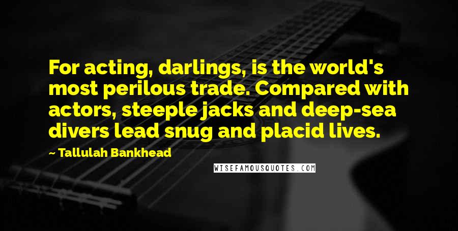 Tallulah Bankhead Quotes: For acting, darlings, is the world's most perilous trade. Compared with actors, steeple jacks and deep-sea divers lead snug and placid lives.