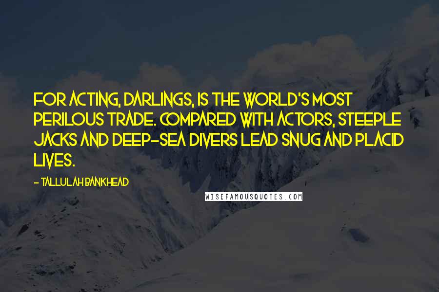 Tallulah Bankhead Quotes: For acting, darlings, is the world's most perilous trade. Compared with actors, steeple jacks and deep-sea divers lead snug and placid lives.