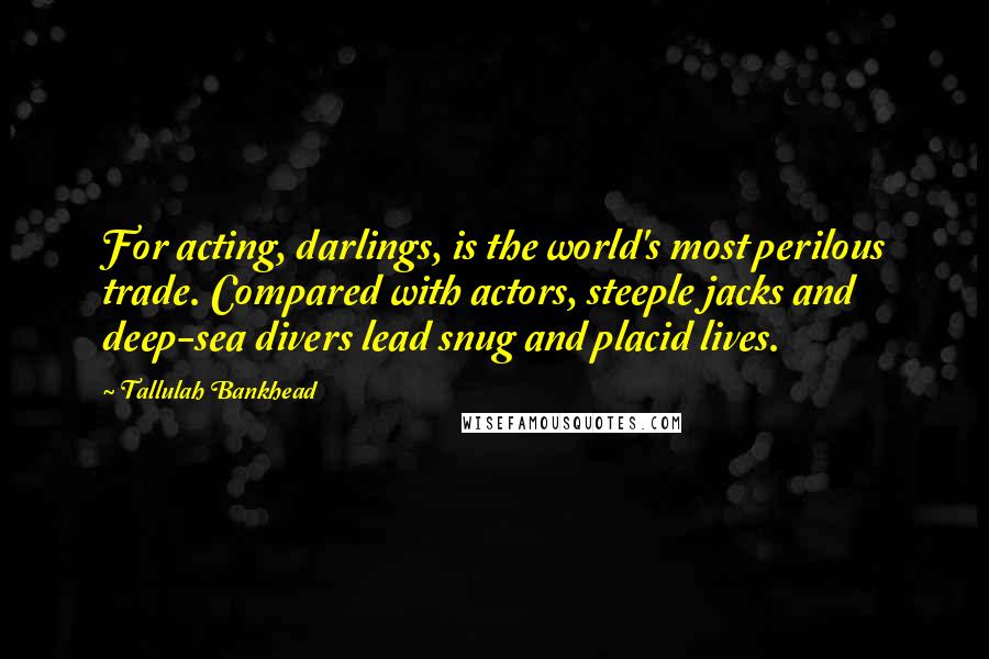 Tallulah Bankhead Quotes: For acting, darlings, is the world's most perilous trade. Compared with actors, steeple jacks and deep-sea divers lead snug and placid lives.