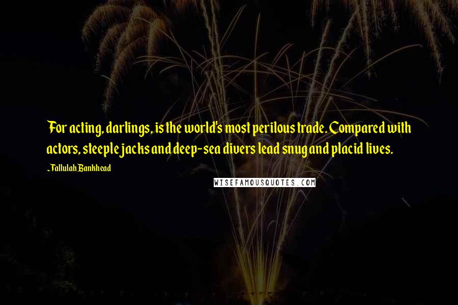 Tallulah Bankhead Quotes: For acting, darlings, is the world's most perilous trade. Compared with actors, steeple jacks and deep-sea divers lead snug and placid lives.