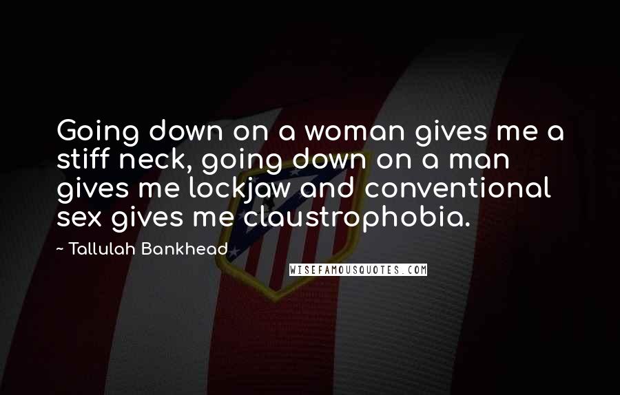 Tallulah Bankhead Quotes: Going down on a woman gives me a stiff neck, going down on a man gives me lockjaw and conventional sex gives me claustrophobia.