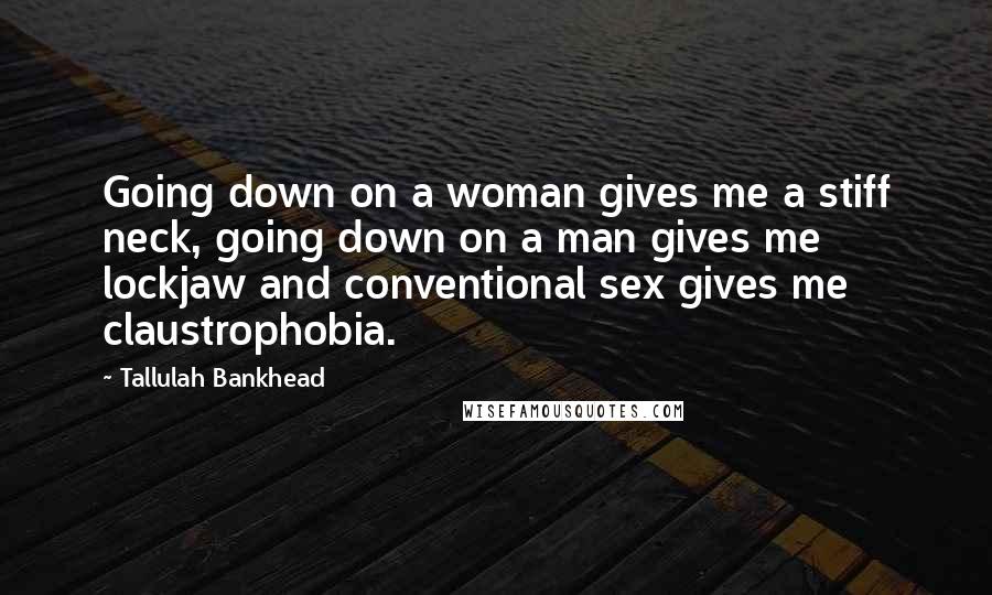 Tallulah Bankhead Quotes: Going down on a woman gives me a stiff neck, going down on a man gives me lockjaw and conventional sex gives me claustrophobia.