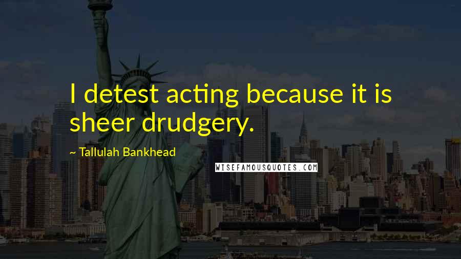 Tallulah Bankhead Quotes: I detest acting because it is sheer drudgery.