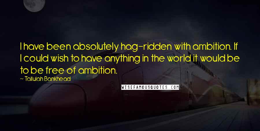 Tallulah Bankhead Quotes: I have been absolutely hag-ridden with ambition. If I could wish to have anything in the world it would be to be free of ambition.