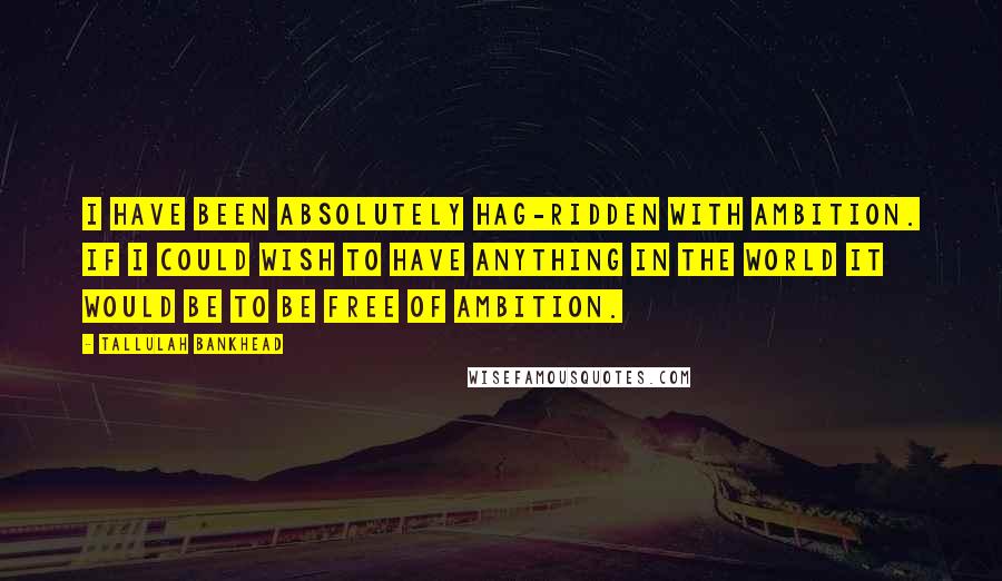 Tallulah Bankhead Quotes: I have been absolutely hag-ridden with ambition. If I could wish to have anything in the world it would be to be free of ambition.