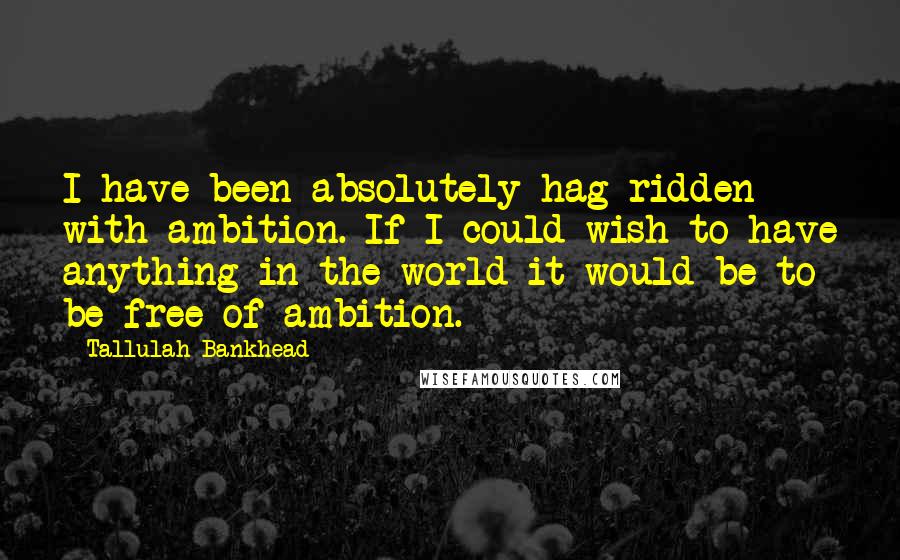 Tallulah Bankhead Quotes: I have been absolutely hag-ridden with ambition. If I could wish to have anything in the world it would be to be free of ambition.