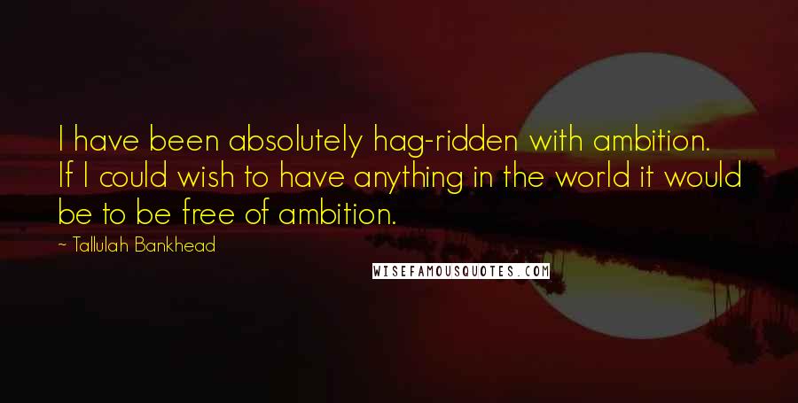 Tallulah Bankhead Quotes: I have been absolutely hag-ridden with ambition. If I could wish to have anything in the world it would be to be free of ambition.