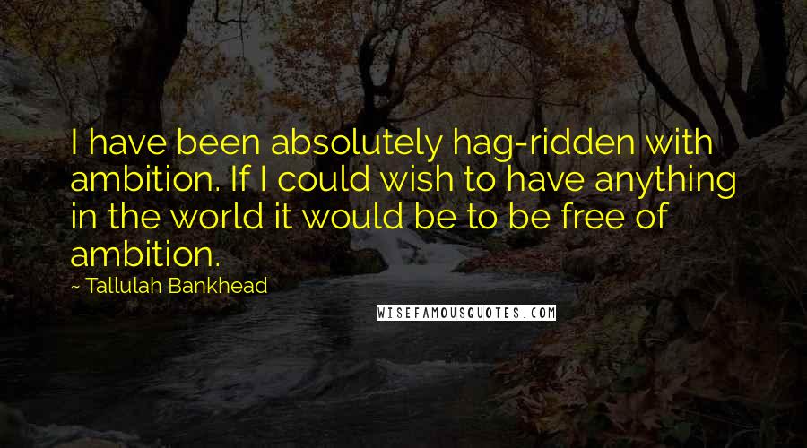 Tallulah Bankhead Quotes: I have been absolutely hag-ridden with ambition. If I could wish to have anything in the world it would be to be free of ambition.