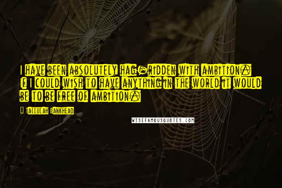 Tallulah Bankhead Quotes: I have been absolutely hag-ridden with ambition. If I could wish to have anything in the world it would be to be free of ambition.