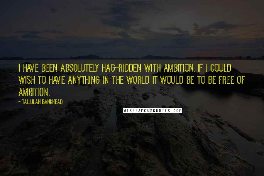 Tallulah Bankhead Quotes: I have been absolutely hag-ridden with ambition. If I could wish to have anything in the world it would be to be free of ambition.