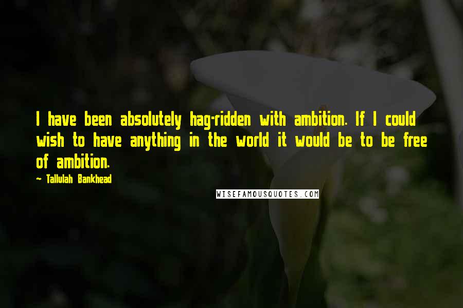 Tallulah Bankhead Quotes: I have been absolutely hag-ridden with ambition. If I could wish to have anything in the world it would be to be free of ambition.