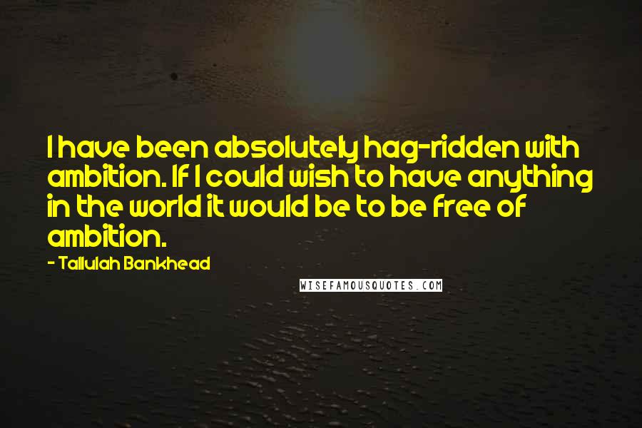 Tallulah Bankhead Quotes: I have been absolutely hag-ridden with ambition. If I could wish to have anything in the world it would be to be free of ambition.