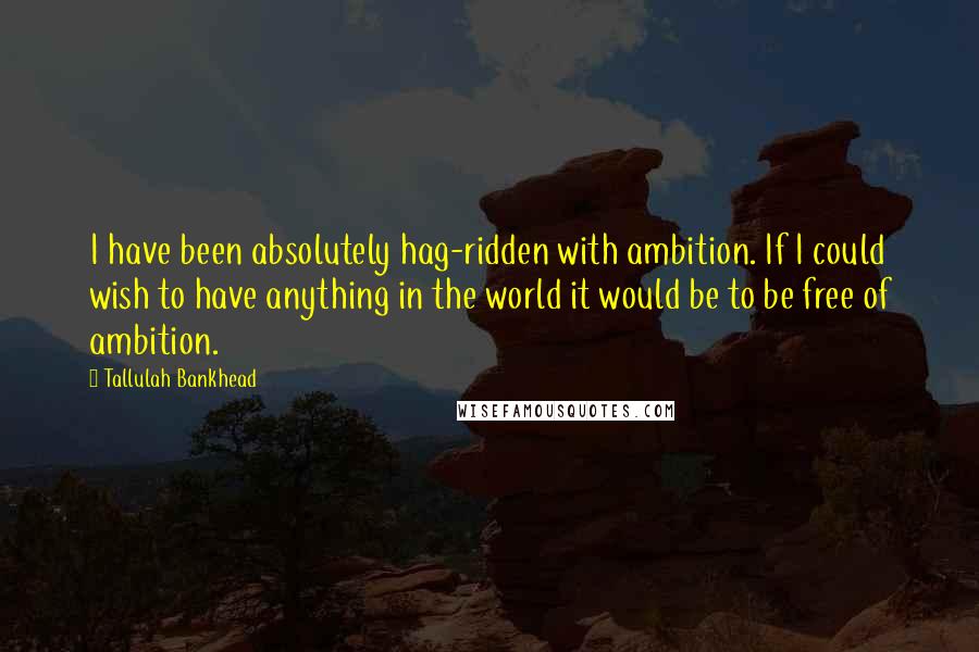 Tallulah Bankhead Quotes: I have been absolutely hag-ridden with ambition. If I could wish to have anything in the world it would be to be free of ambition.