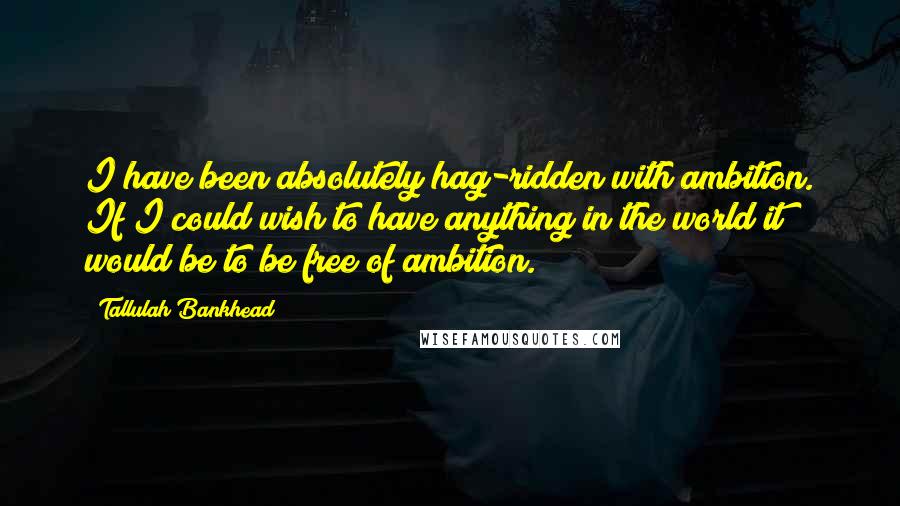 Tallulah Bankhead Quotes: I have been absolutely hag-ridden with ambition. If I could wish to have anything in the world it would be to be free of ambition.