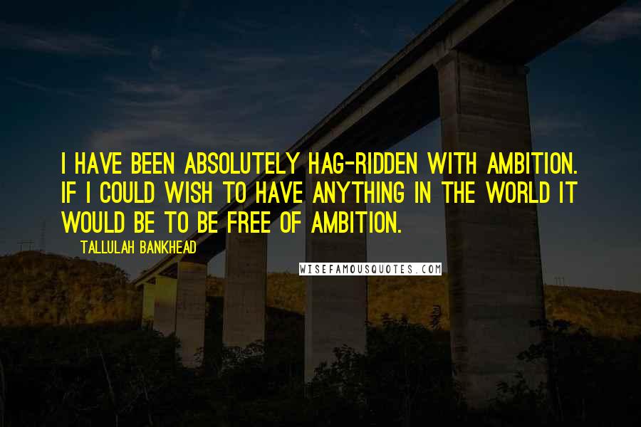 Tallulah Bankhead Quotes: I have been absolutely hag-ridden with ambition. If I could wish to have anything in the world it would be to be free of ambition.