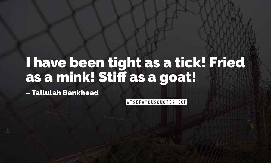 Tallulah Bankhead Quotes: I have been tight as a tick! Fried as a mink! Stiff as a goat!