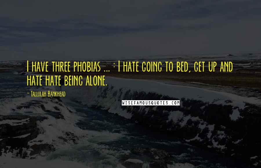Tallulah Bankhead Quotes: I have three phobias ... : I hate going to bed, get up and hate hate being alone.