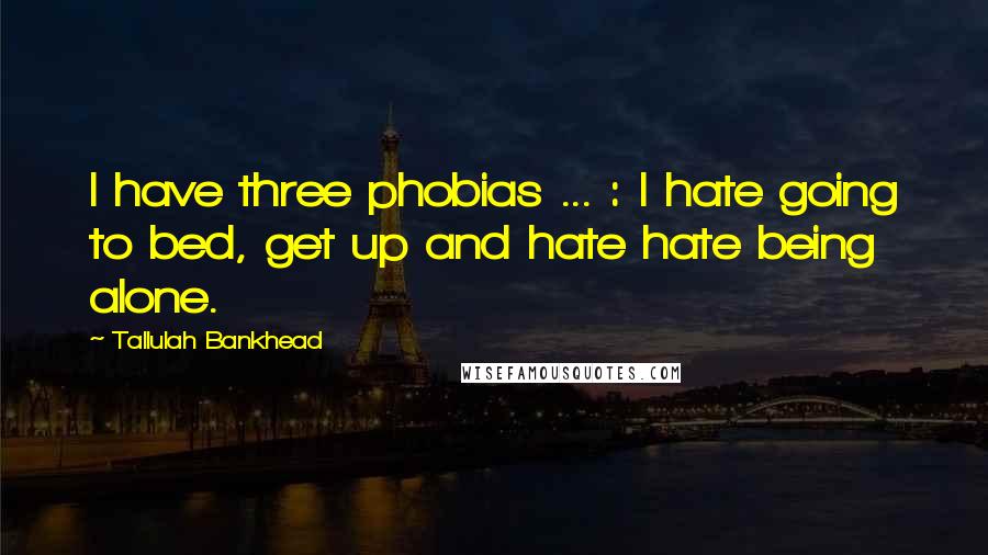 Tallulah Bankhead Quotes: I have three phobias ... : I hate going to bed, get up and hate hate being alone.